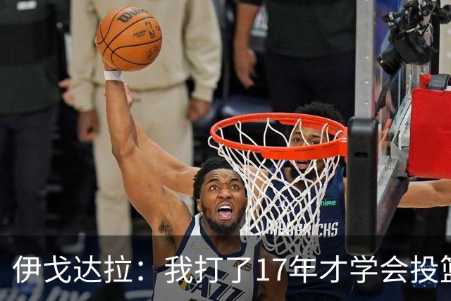 伊戈达拉：我打了17年才学会投篮 没接受过姿势训练全靠自己摸索