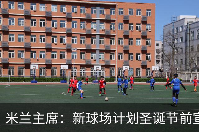 米兰主席：新球场计划圣诞节前宣布 2026年建成